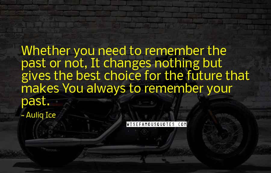 Auliq Ice Quotes: Whether you need to remember the past or not, It changes nothing but gives the best choice for the future that makes You always to remember your past.