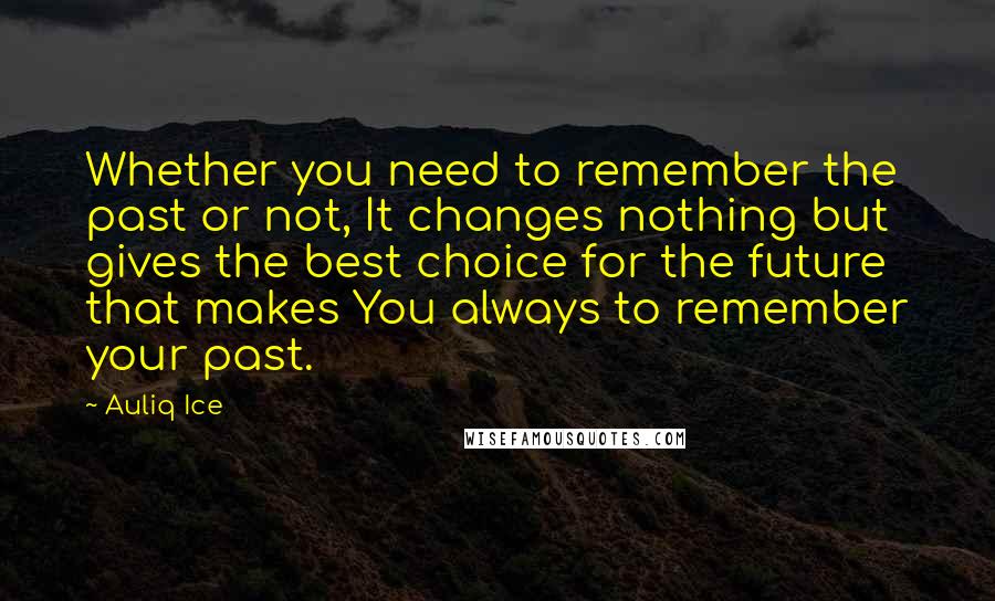 Auliq Ice Quotes: Whether you need to remember the past or not, It changes nothing but gives the best choice for the future that makes You always to remember your past.