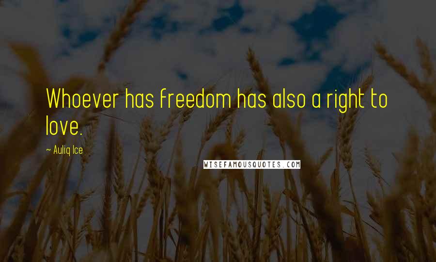 Auliq Ice Quotes: Whoever has freedom has also a right to love.