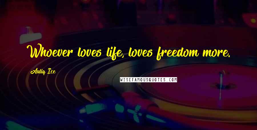 Auliq Ice Quotes: Whoever loves life, loves freedom more.
