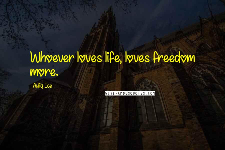 Auliq Ice Quotes: Whoever loves life, loves freedom more.