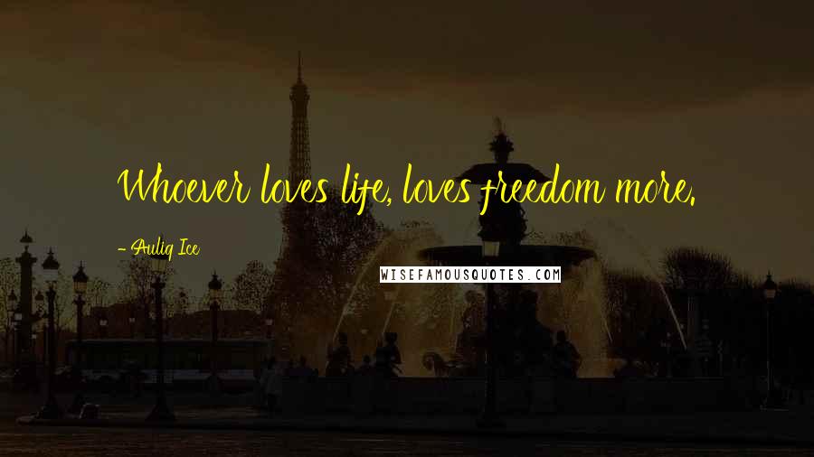 Auliq Ice Quotes: Whoever loves life, loves freedom more.