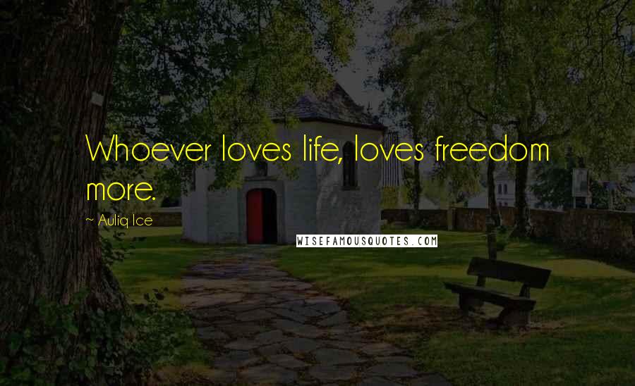 Auliq Ice Quotes: Whoever loves life, loves freedom more.
