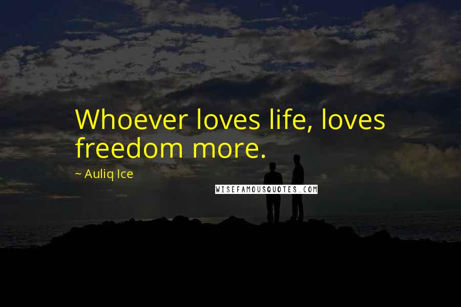 Auliq Ice Quotes: Whoever loves life, loves freedom more.