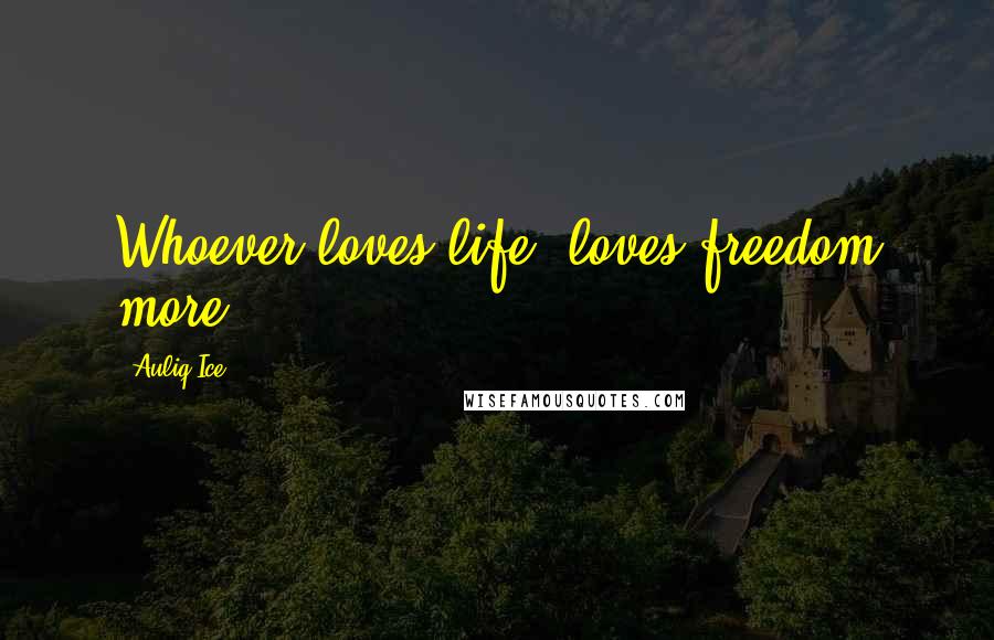 Auliq Ice Quotes: Whoever loves life, loves freedom more.