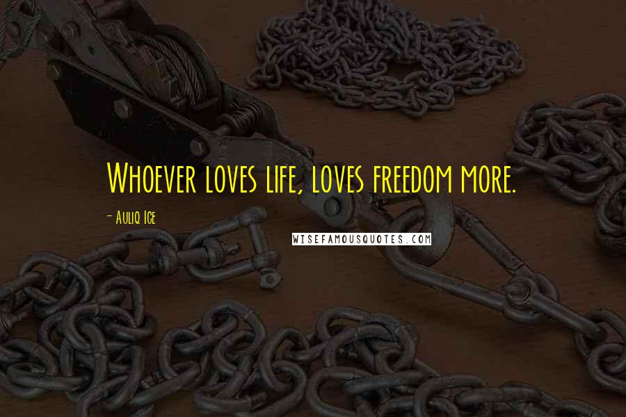 Auliq Ice Quotes: Whoever loves life, loves freedom more.