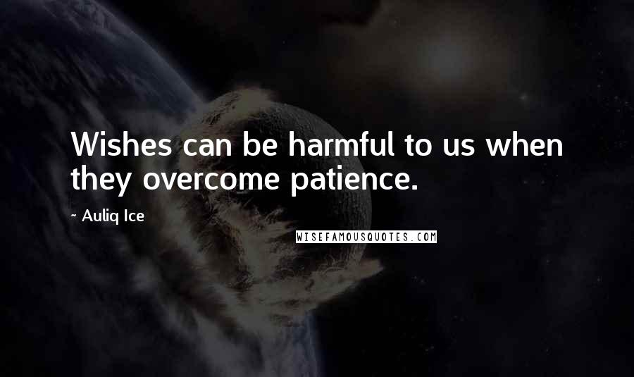 Auliq Ice Quotes: Wishes can be harmful to us when they overcome patience.