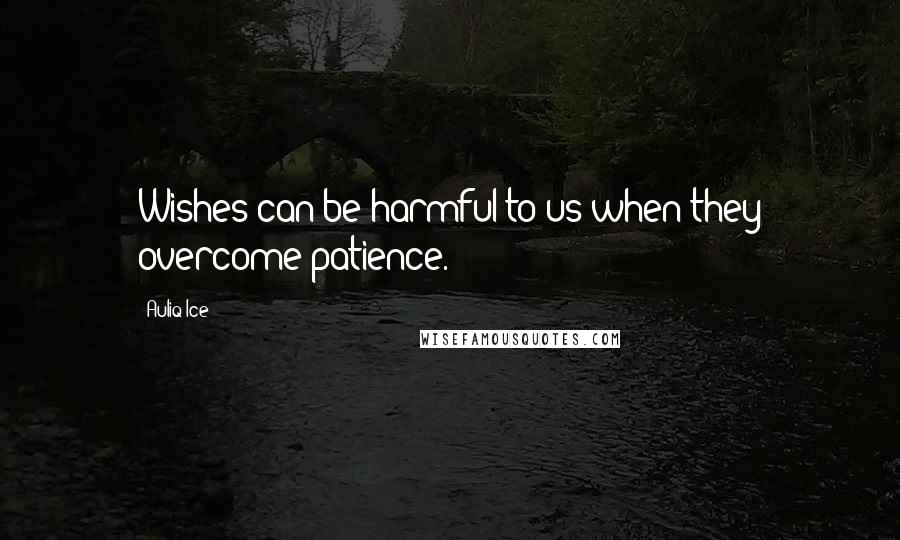 Auliq Ice Quotes: Wishes can be harmful to us when they overcome patience.
