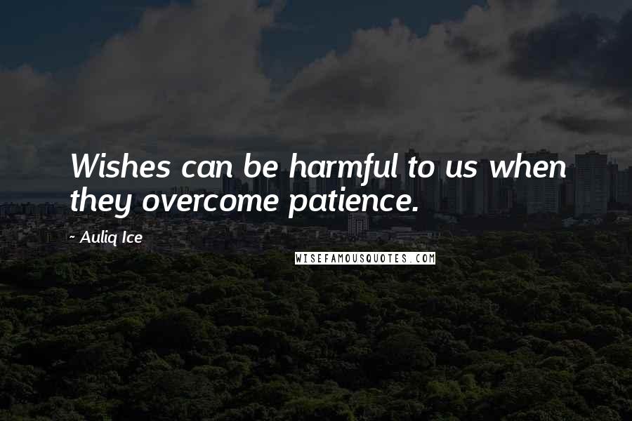 Auliq Ice Quotes: Wishes can be harmful to us when they overcome patience.