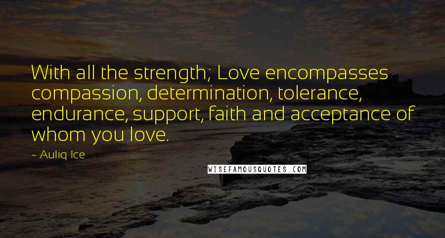 Auliq Ice Quotes: With all the strength; Love encompasses compassion, determination, tolerance, endurance, support, faith and acceptance of whom you love.