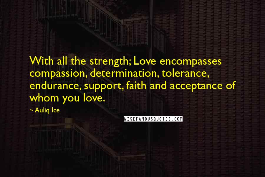 Auliq Ice Quotes: With all the strength; Love encompasses compassion, determination, tolerance, endurance, support, faith and acceptance of whom you love.