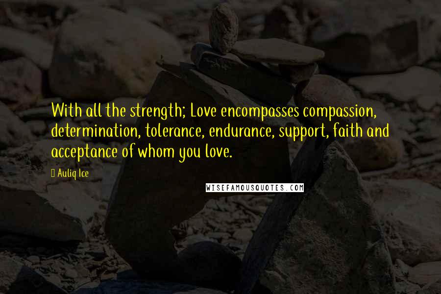 Auliq Ice Quotes: With all the strength; Love encompasses compassion, determination, tolerance, endurance, support, faith and acceptance of whom you love.