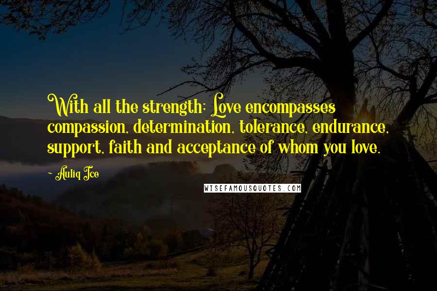 Auliq Ice Quotes: With all the strength; Love encompasses compassion, determination, tolerance, endurance, support, faith and acceptance of whom you love.