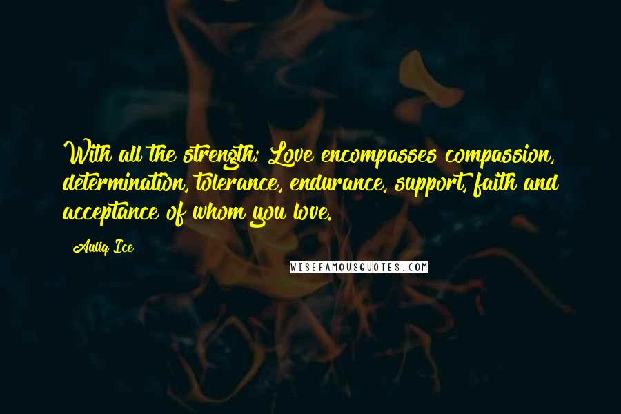 Auliq Ice Quotes: With all the strength; Love encompasses compassion, determination, tolerance, endurance, support, faith and acceptance of whom you love.