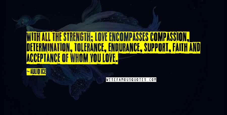 Auliq Ice Quotes: With all the strength; Love encompasses compassion, determination, tolerance, endurance, support, faith and acceptance of whom you love.