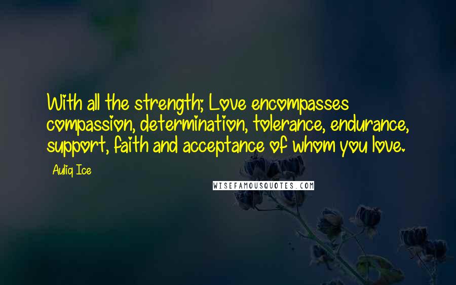 Auliq Ice Quotes: With all the strength; Love encompasses compassion, determination, tolerance, endurance, support, faith and acceptance of whom you love.