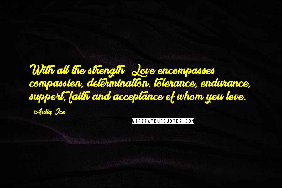 Auliq Ice Quotes: With all the strength; Love encompasses compassion, determination, tolerance, endurance, support, faith and acceptance of whom you love.