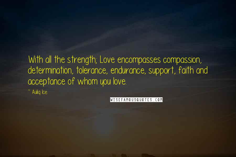 Auliq Ice Quotes: With all the strength; Love encompasses compassion, determination, tolerance, endurance, support, faith and acceptance of whom you love.