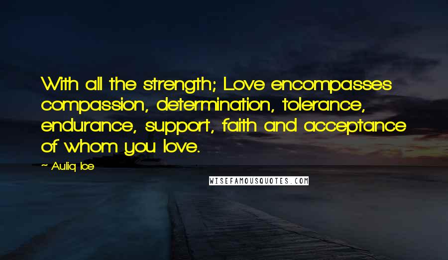 Auliq Ice Quotes: With all the strength; Love encompasses compassion, determination, tolerance, endurance, support, faith and acceptance of whom you love.