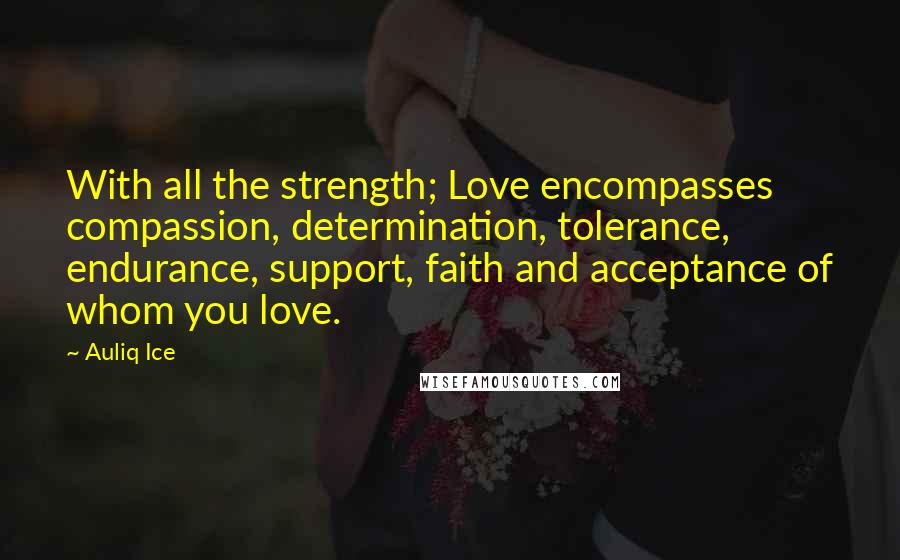 Auliq Ice Quotes: With all the strength; Love encompasses compassion, determination, tolerance, endurance, support, faith and acceptance of whom you love.