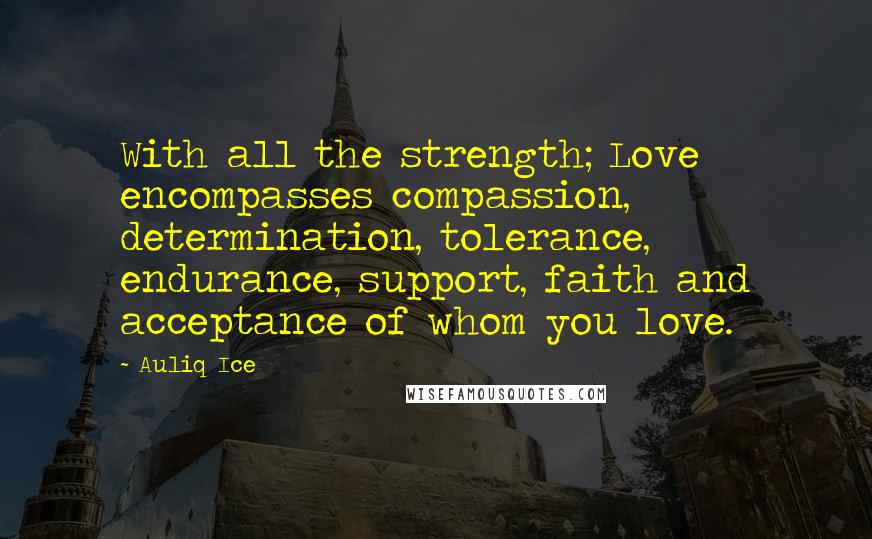 Auliq Ice Quotes: With all the strength; Love encompasses compassion, determination, tolerance, endurance, support, faith and acceptance of whom you love.
