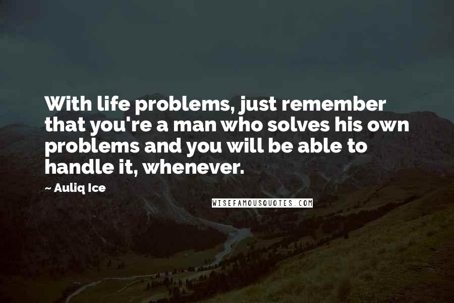 Auliq Ice Quotes: With life problems, just remember that you're a man who solves his own problems and you will be able to handle it, whenever.
