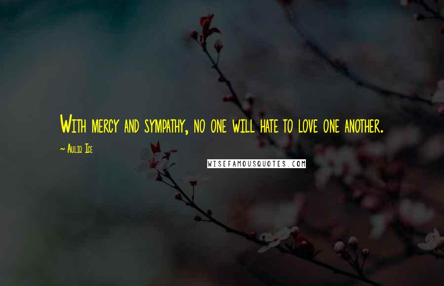 Auliq Ice Quotes: With mercy and sympathy, no one will hate to love one another.