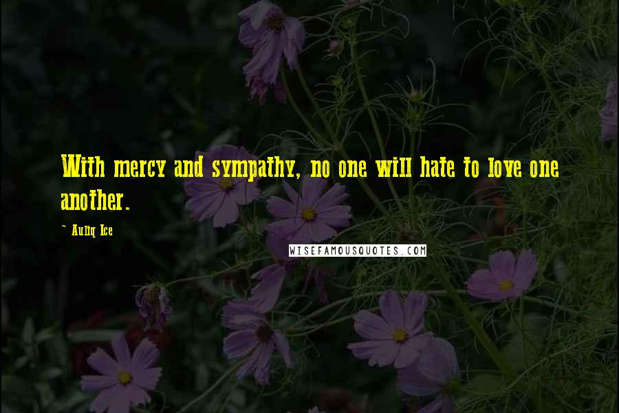 Auliq Ice Quotes: With mercy and sympathy, no one will hate to love one another.