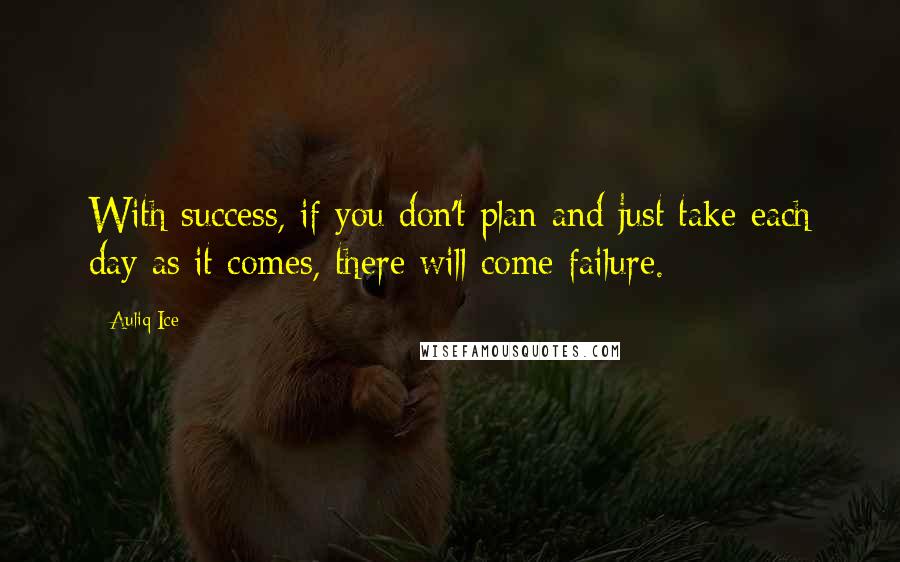 Auliq Ice Quotes: With success, if you don't plan and just take each day as it comes, there will come failure.