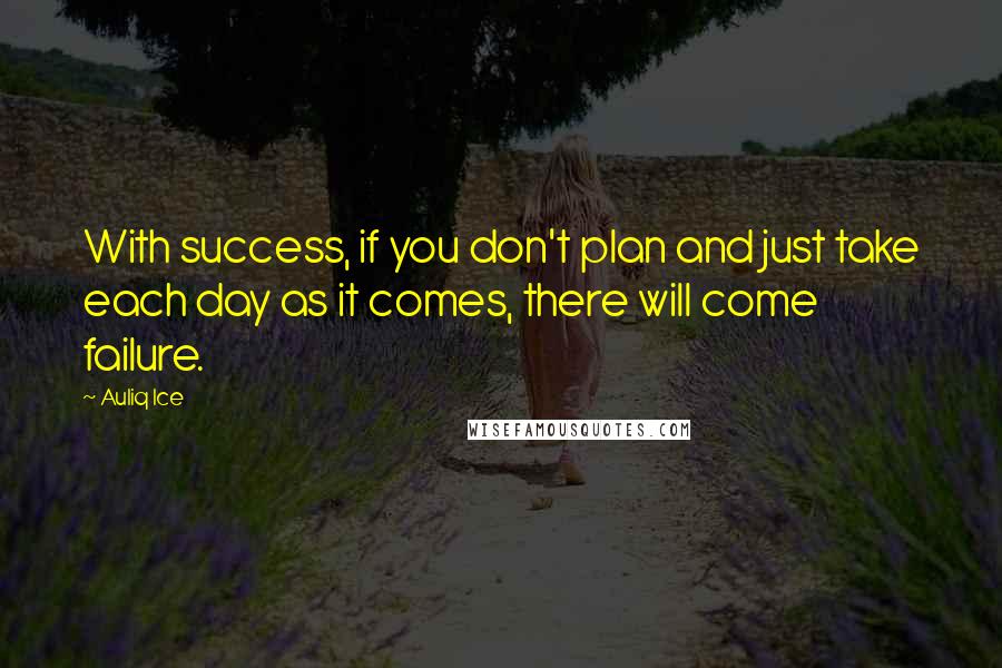 Auliq Ice Quotes: With success, if you don't plan and just take each day as it comes, there will come failure.
