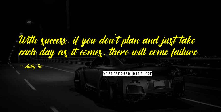 Auliq Ice Quotes: With success, if you don't plan and just take each day as it comes, there will come failure.