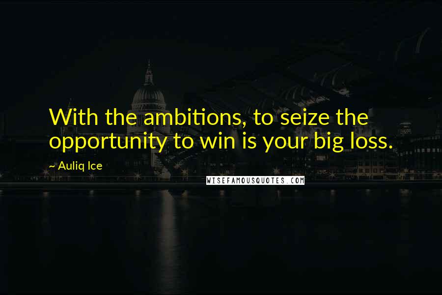 Auliq Ice Quotes: With the ambitions, to seize the opportunity to win is your big loss.
