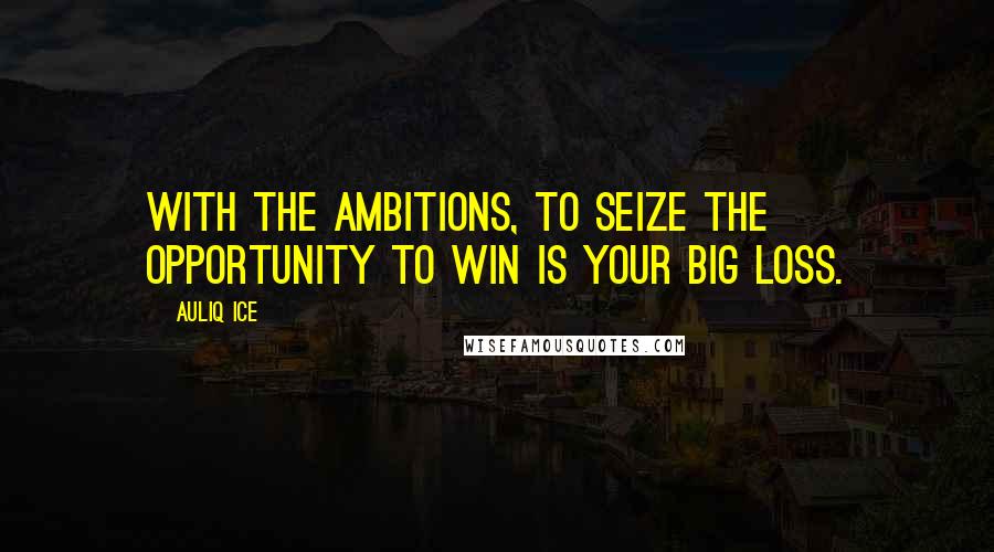 Auliq Ice Quotes: With the ambitions, to seize the opportunity to win is your big loss.