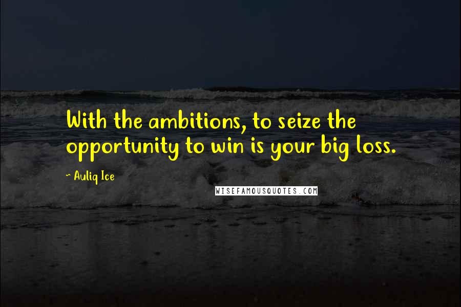 Auliq Ice Quotes: With the ambitions, to seize the opportunity to win is your big loss.