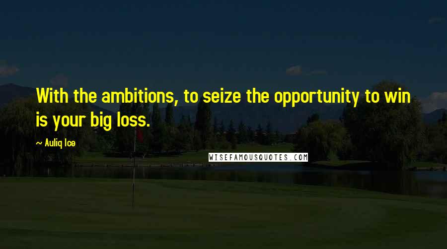 Auliq Ice Quotes: With the ambitions, to seize the opportunity to win is your big loss.