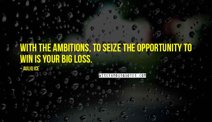 Auliq Ice Quotes: With the ambitions, to seize the opportunity to win is your big loss.