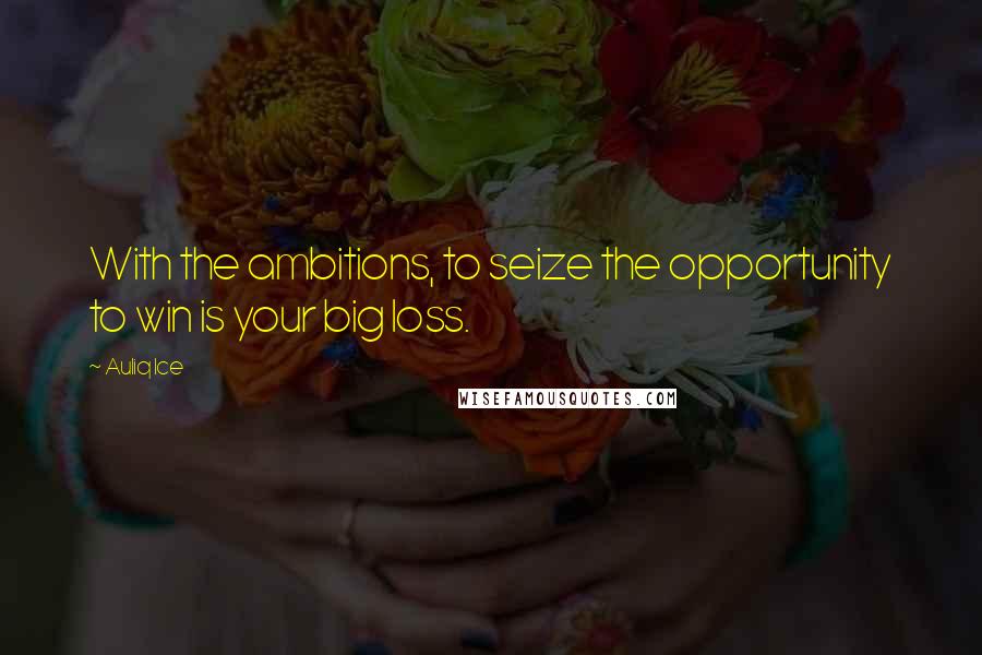 Auliq Ice Quotes: With the ambitions, to seize the opportunity to win is your big loss.