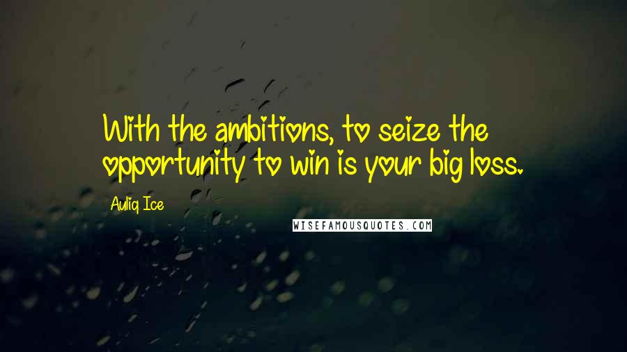 Auliq Ice Quotes: With the ambitions, to seize the opportunity to win is your big loss.