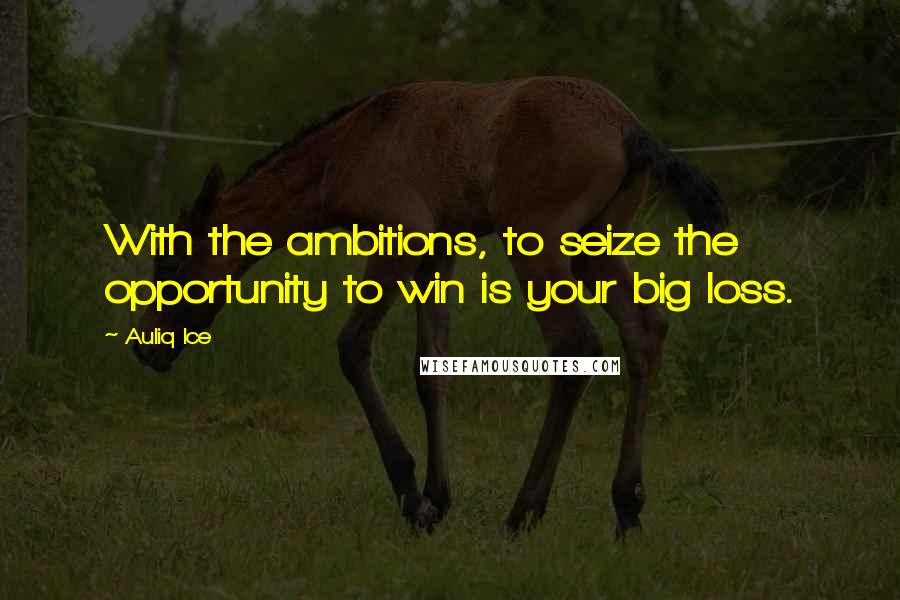 Auliq Ice Quotes: With the ambitions, to seize the opportunity to win is your big loss.