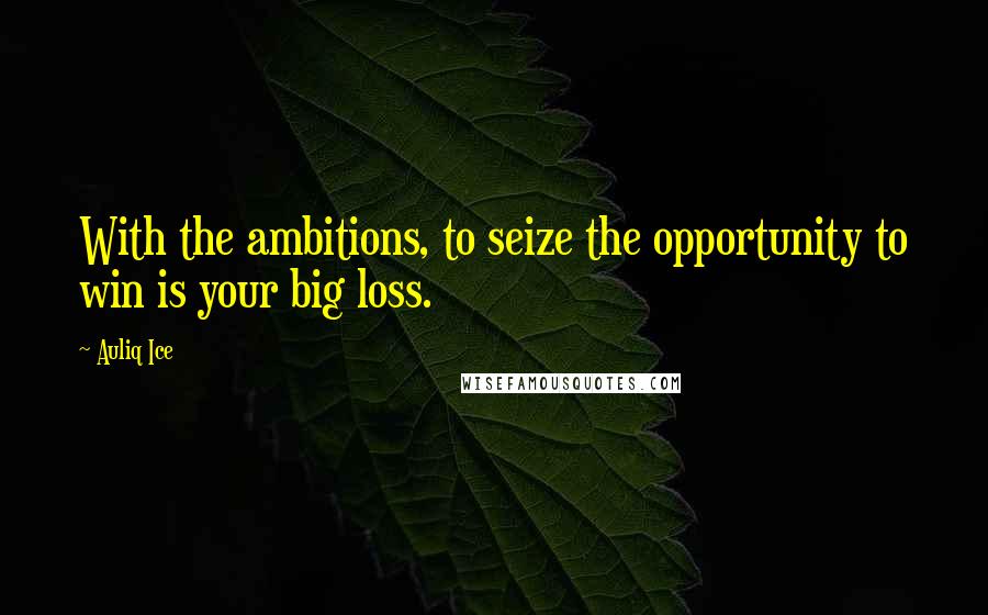 Auliq Ice Quotes: With the ambitions, to seize the opportunity to win is your big loss.