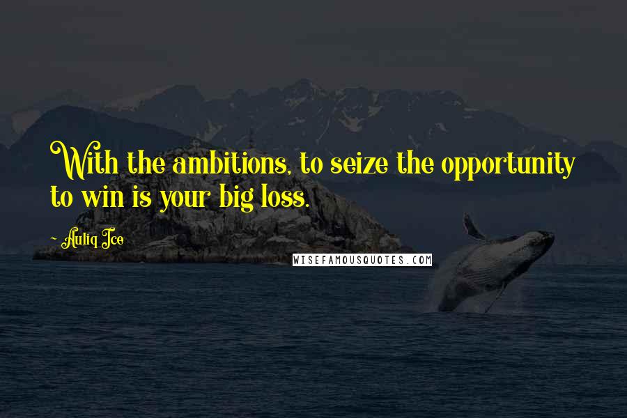 Auliq Ice Quotes: With the ambitions, to seize the opportunity to win is your big loss.