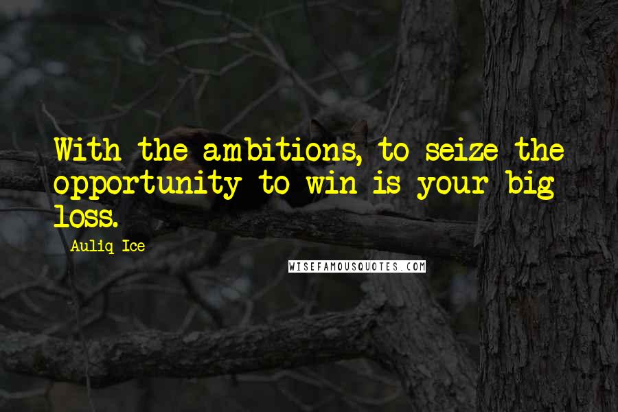 Auliq Ice Quotes: With the ambitions, to seize the opportunity to win is your big loss.