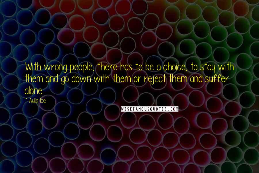 Auliq Ice Quotes: With wrong people, there has to be a choice, to stay with them and go down with them or reject them and suffer alone.