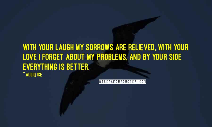 Auliq Ice Quotes: With your laugh my sorrows are relieved, with your love I forget about my problems, and by your side everything is better.