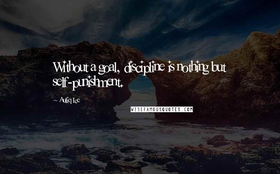 Auliq Ice Quotes: Without a goal, discipline is nothing but self-punishment.