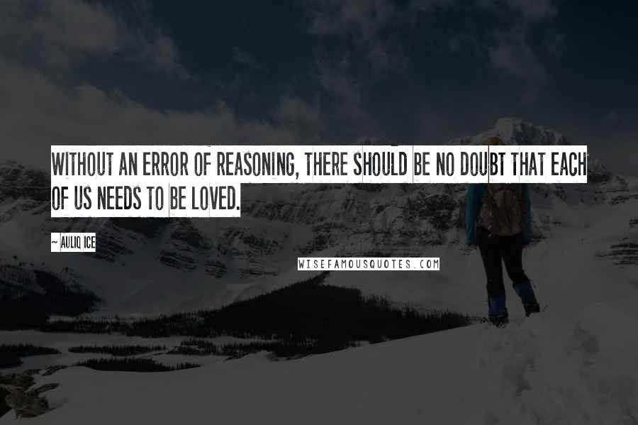 Auliq Ice Quotes: Without an error of reasoning, there should be no doubt that each of us needs to be loved.