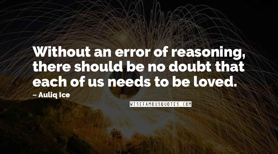 Auliq Ice Quotes: Without an error of reasoning, there should be no doubt that each of us needs to be loved.