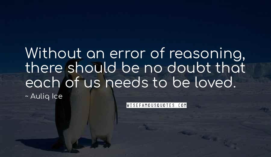 Auliq Ice Quotes: Without an error of reasoning, there should be no doubt that each of us needs to be loved.