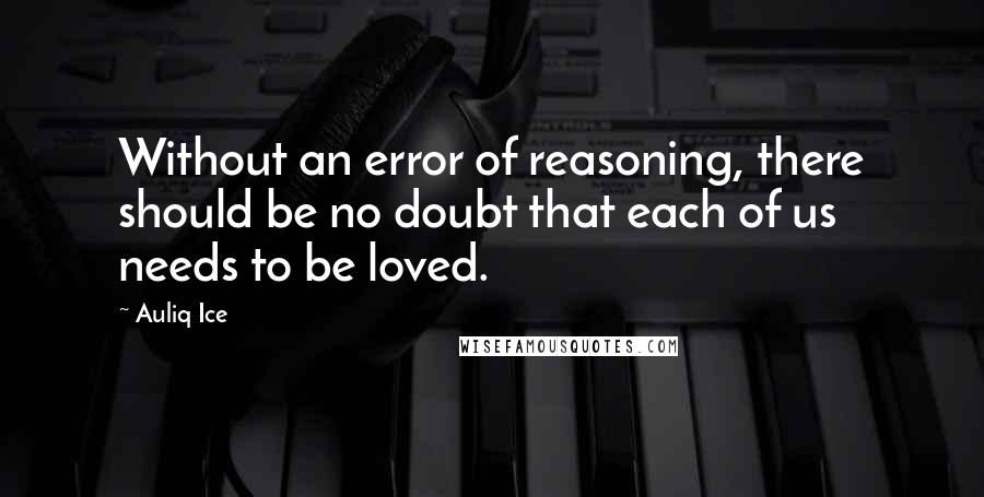 Auliq Ice Quotes: Without an error of reasoning, there should be no doubt that each of us needs to be loved.