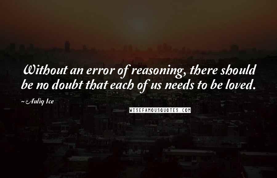 Auliq Ice Quotes: Without an error of reasoning, there should be no doubt that each of us needs to be loved.